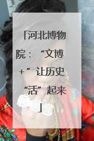 河北博物院：“文博＋”让历史“活”起来