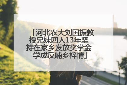 河北农大刘国振教授兄妹四人13年坚持在家乡发放奖学金 学成反哺乡梓情