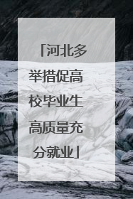 河北多举措促高校毕业生高质量充分就业