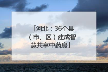 河北：36个县（市、区）建成智慧共享中药房