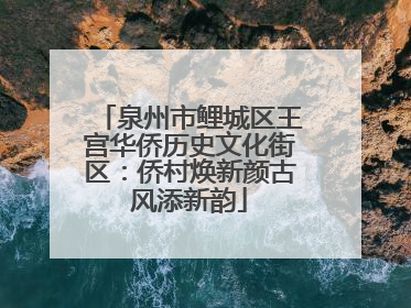 泉州市鲤城区王宫华侨历史文化街区：侨村焕新颜古风添新韵