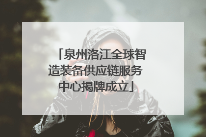 泉州洛江全球智造装备供应链服务中心揭牌成立