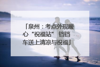 泉州：考点外现暖心“祝福站” 铛铛车送上清凉与祝福