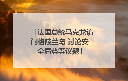 法国总统马克龙访问格陵兰岛 讨论安全局势等议题