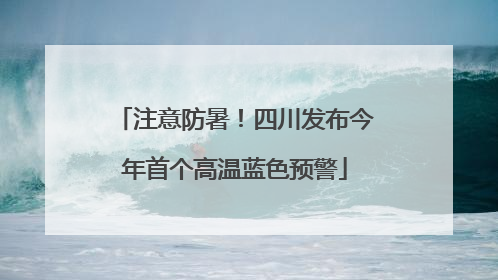 注意防暑！四川发布今年首个高温蓝色预警