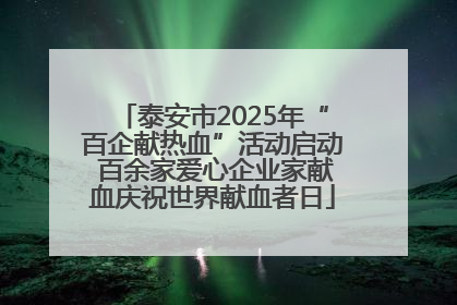 泰安市2025年“百企献热血”活动启动 百余家爱心企业家献血庆祝世界献血者日