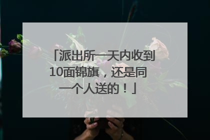 派出所一天内收到10面锦旗，还是同一个人送的！