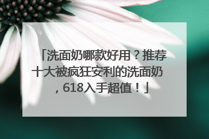 洗面奶哪款好用？推荐十大被疯狂安利的洗面奶，618入手超值！