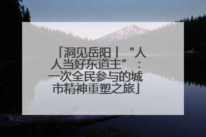 洞见岳阳丨“人人当好东道主”：一次全民参与的城市精神重塑之旅
