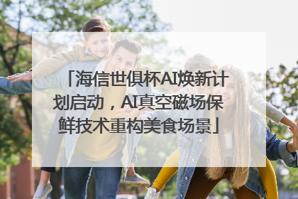海信世俱杯AI焕新计划启动，AI真空磁场保鲜技术重构美食场景