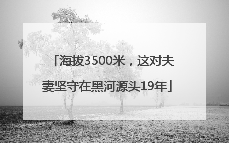 海拔3500米，这对夫妻坚守在黑河源头19年