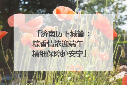济南历下城管：粽香情浓迎端午 精细保障护安宁