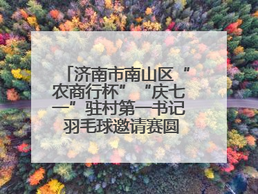 济南市南山区“农商行杯”“庆七一”驻村第一书记 羽毛球邀请赛圆满落幕