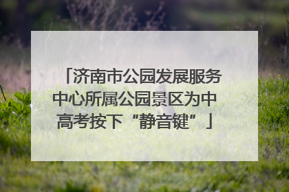 济南市公园发展服务中心所属公园景区为中高考按下“静音键”