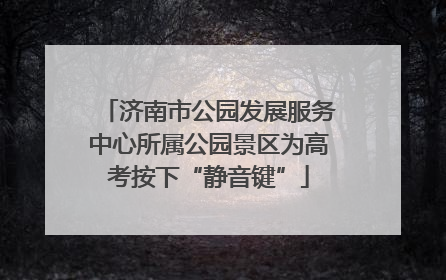 济南市公园发展服务中心所属公园景区为高考按下“静音键”