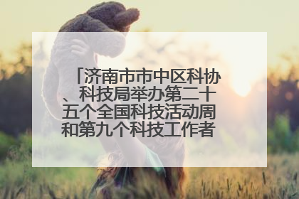 济南市市中区科协、科技局举办第二十五个全国科技活动周和第九个科技工作者日主场活动