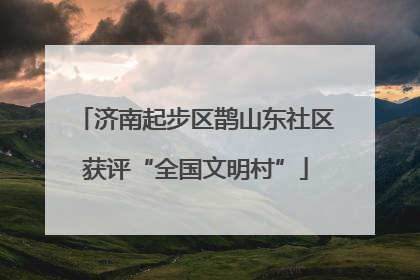 济南起步区鹊山东社区获评“全国文明村”