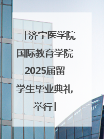 济宁医学院国际教育学院2025届留学生毕业典礼举行