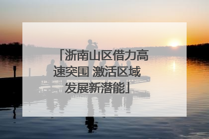 浙南山区借力高速突围 激活区域发展新潜能