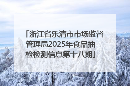 浙江省乐清市市场监督管理局2025年食品抽检检测信息第十八期