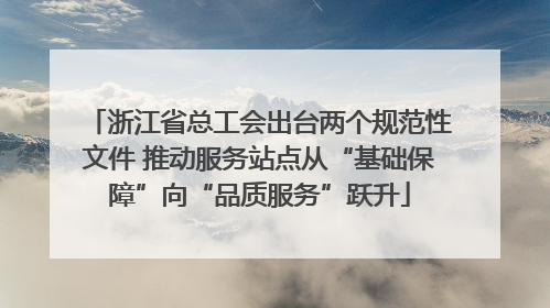 浙江省总工会出台两个规范性文件 推动服务站点从“基础保障”向“品质服务”跃升