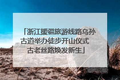 浙江援疆旅游线路乌孙古道举办徒步开山仪式 古老丝路焕发新生