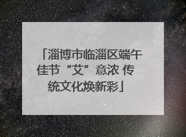 淄博市临淄区端午佳节“艾”意浓 传统文化焕新彩