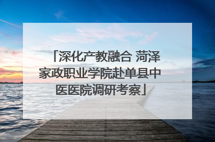 深化产教融合 菏泽家政职业学院赴单县中医医院调研考察