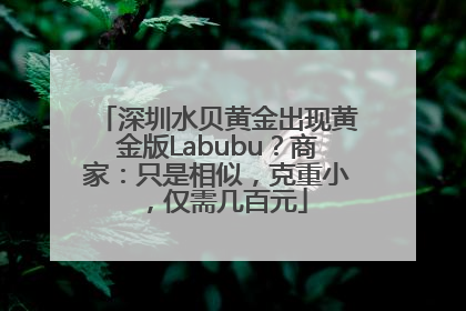 深圳水贝黄金出现黄金版Labubu？商家：只是相似，克重小，仅需几百元