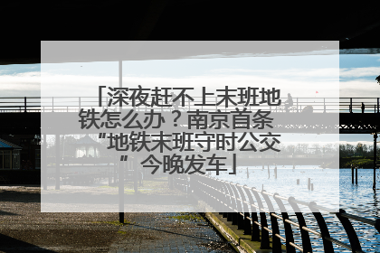 深夜赶不上末班地铁怎么办？南京首条“地铁末班守时公交”今晚发车