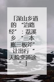 深山乡道的 “治路经”：荔溪乡 “三本账三板斧” 让出行“天险变通途”