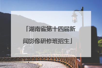 湖南省第十四届新闻影像研修班招生