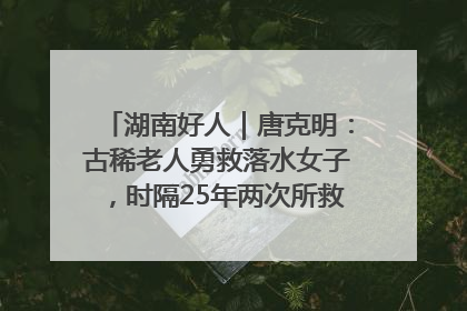 湖南好人｜唐克明：古稀老人勇救落水女子，时隔25年两次所救竟是同一人！
