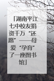 湖南平江七中校友捐资千万“还愿”——母爱“孕育”了一座图书馆