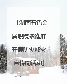湖南有色金属职院多维度开展防灾减灾宣传周活动