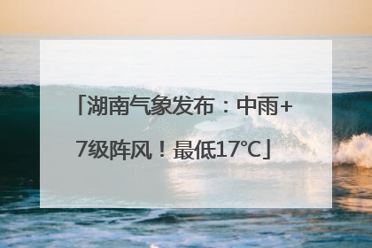 湖南气象发布：中雨+7级阵风！最低17℃