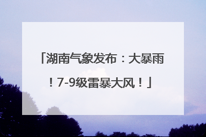湖南气象发布：大暴雨！7-9级雷暴大风！