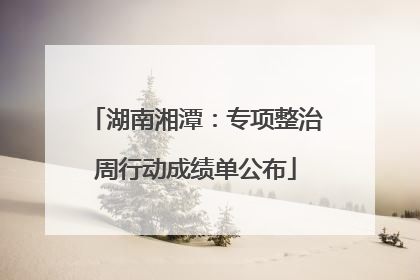 湖南湘潭：专项整治周行动成绩单公布