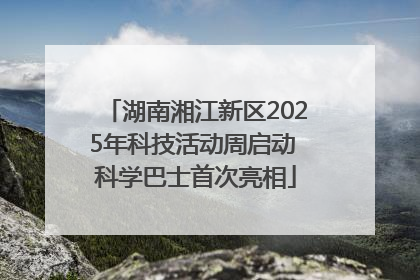 湖南湘江新区2025年科技活动周启动 科学巴士首次亮相