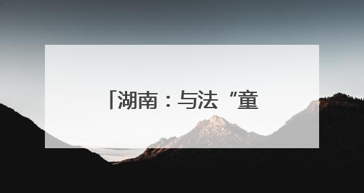 湖南：与法“童”行 护苗成长