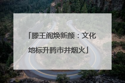 滕王阁焕新颜：文化地标升腾市井烟火