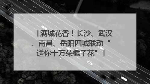 满城花香！长沙、武汉、南昌、岳阳四城联动“送你十万朵栀子花”