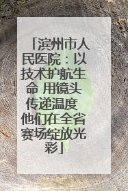 滨州市人民医院：以技术护航生命 用镜头传递温度 他们在全省赛场绽放光彩