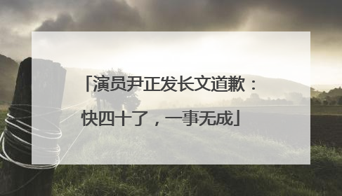 演员尹正发长文道歉：快四十了，一事无成