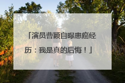 演员曹颖自曝患癌经历：我是真的后悔！