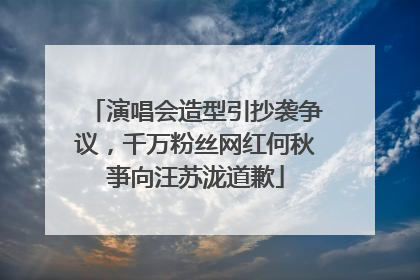 演唱会造型引抄袭争议，千万粉丝网红何秋亊向汪苏泷道歉