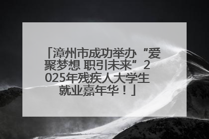 漳州市成功举办“爱聚梦想 职引未来”2025年残疾人大学生就业嘉年华！