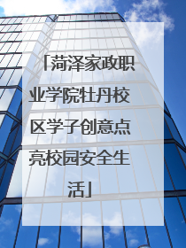 菏泽家政职业学院牡丹校区学子创意点亮校园安全生活