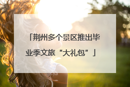荆州多个景区推出毕业季文旅“大礼包”