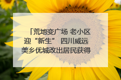 荒地变广场 老小区迎“新生” 四川威远美乡优城改出居民获得感｜万千气象看四川